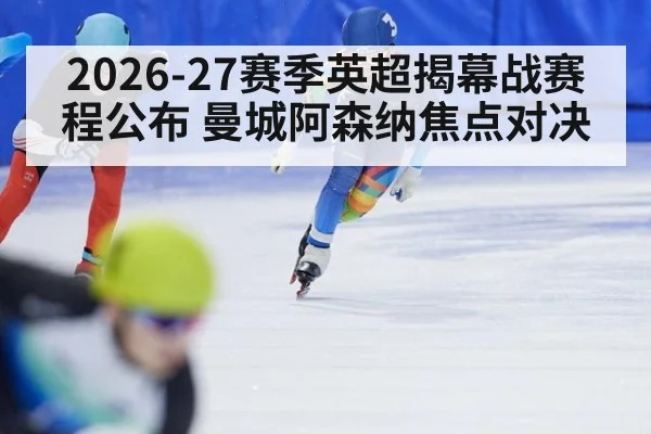2026-27赛季英超揭幕战赛程公布 曼城阿森纳焦点对决