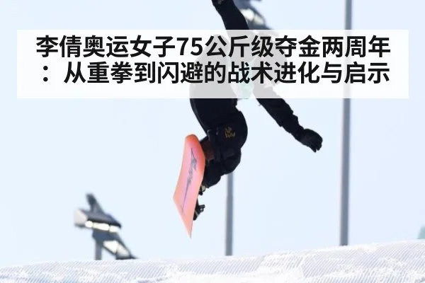李倩奥运女子75公斤级夺金两周年：从重拳到闪避的战术进化与启示