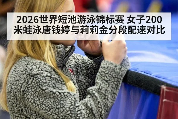 2026世界短池游泳锦标赛 女子200米蛙泳唐钱婷与莉莉金分段配速对比